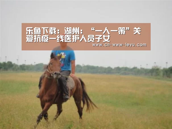 乐鱼下载:湖州:“一人一策”关爱抗疫一线医护人员子女(图3) 乐鱼体育app官方下载
